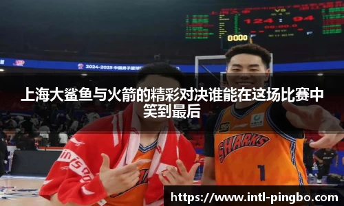 上海大鲨鱼与火箭的精彩对决谁能在这场比赛中笑到最后