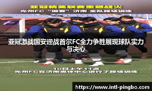 亚冠激战国安迎战首尔FC全力争胜展现球队实力与决心