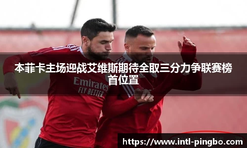 本菲卡主场迎战艾维斯期待全取三分力争联赛榜首位置