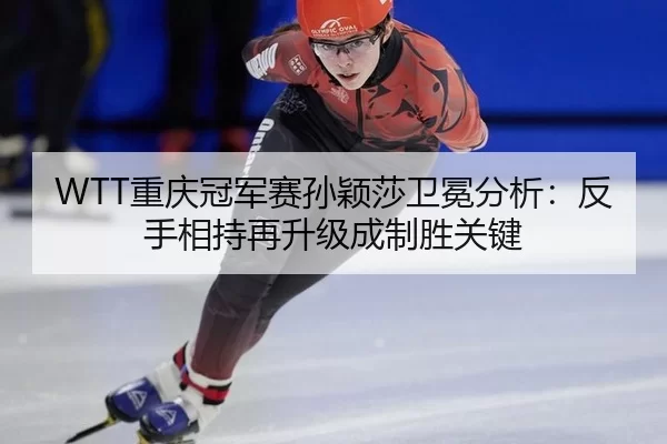 WTT重庆冠军赛孙颖莎卫冕分析：反手相持再升级成制胜关键