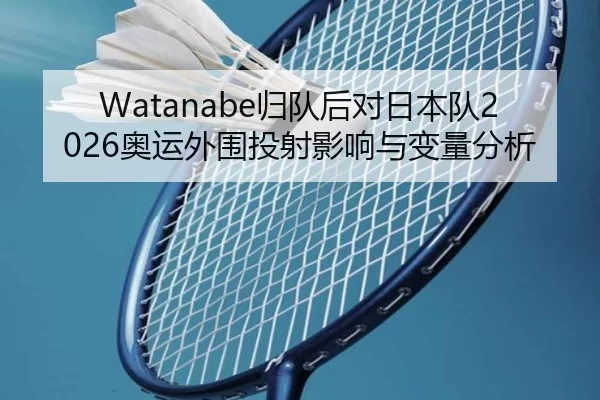 Watanabe归队后对日本队2026奥运外围投射影响与变量分析