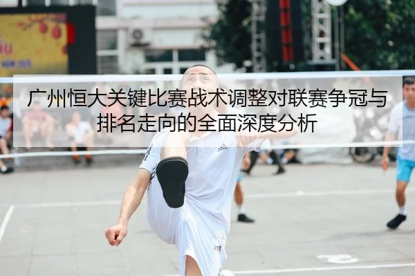 广州恒大关键比赛战术调整对联赛争冠与排名走向的全面深度分析