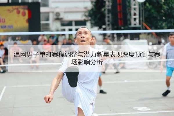 温网男子单打赛程调整与潜力新星表现深度预测与赛场影响分析