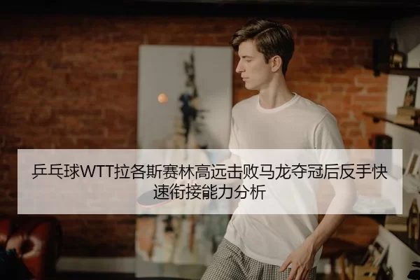 乒乓球WTT拉各斯赛林高远击败马龙夺冠后反手快速衔接能力分析