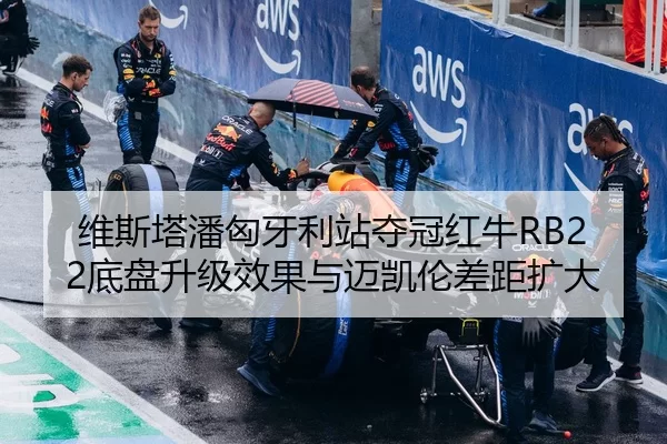 维斯塔潘匈牙利站夺冠红牛RB22底盘升级效果与迈凯伦差距扩大
