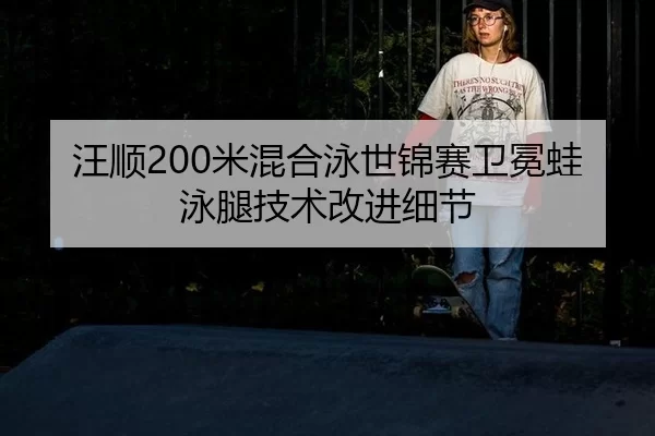 汪顺200米混合泳世锦赛卫冕蛙泳腿技术改进细节